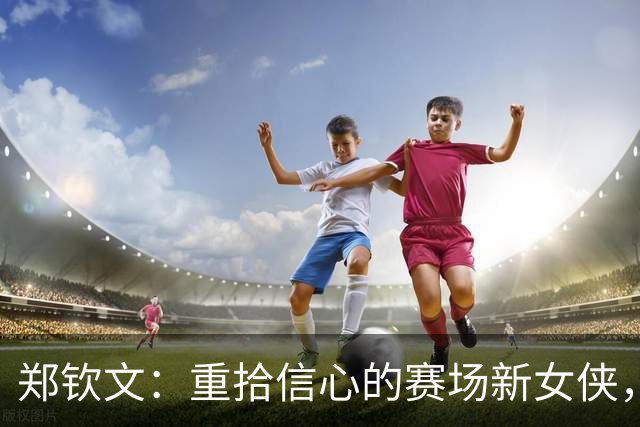 郑钦文：重拾信心的赛场新女侠，2027年大满贯的梦想在召唤！