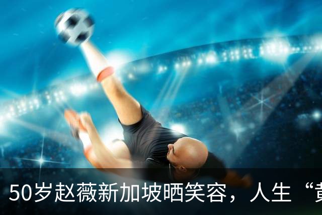 50岁赵薇新加坡晒笑容，人生“黄金时代”是现在！